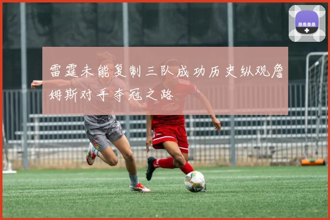 雷霆未能复制三队成功历史纵观詹姆斯对手夺冠之路