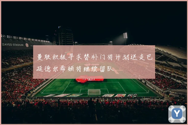 曼联积极寻求替补门将计划送走巴延德尔希顿将继续留队