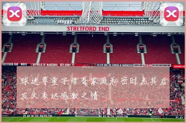球迷尊重字母哥家庭私密时光其后发文表达感激之情