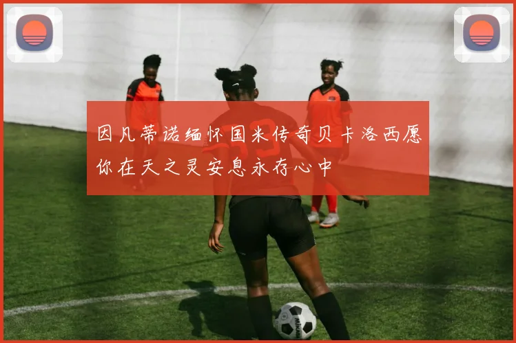 因凡蒂诺缅怀国米传奇贝卡洛西愿你在天之灵安息永存心中