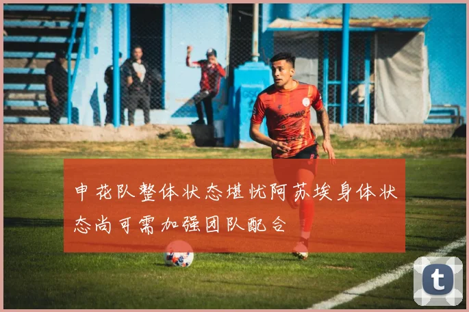 申花队整体状态堪忧阿苏埃身体状态尚可需加强团队配合