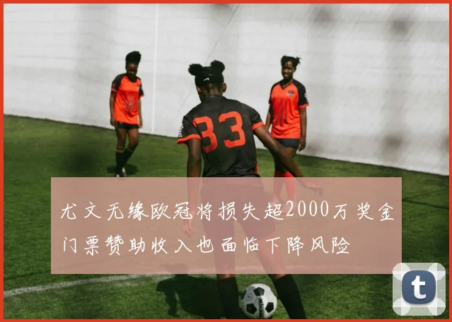 尤文无缘欧冠将损失超2000万奖金门票赞助收入也面临下降风险