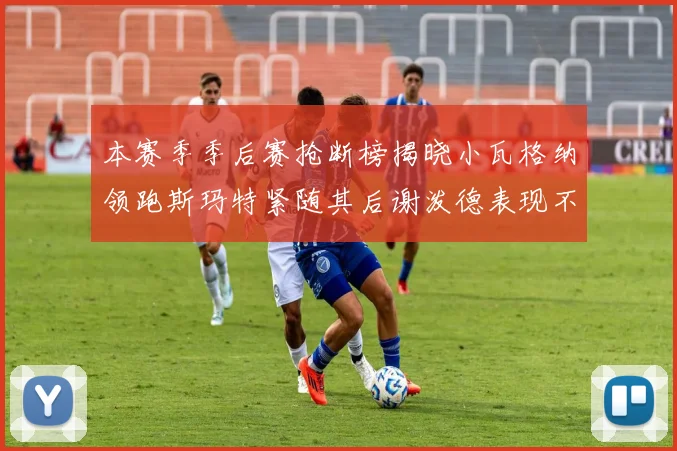 本赛季季后赛抢断榜揭晓小瓦格纳领跑斯玛特紧随其后谢泼德表现不俗