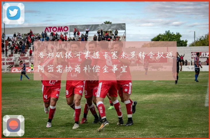 洛杉矶银河掌握卡塞米罗转会权迈阿密需协商补偿金事宜