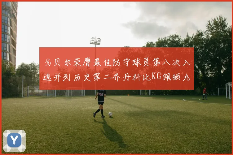 戈贝尔荣膺最佳防守球员第八次入选并列历史第二乔丹科比KG佩顿九次称王