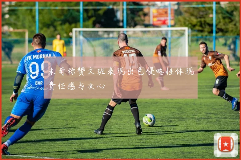 米奇称赞文班表现出色侵略性体现责任感与决心
