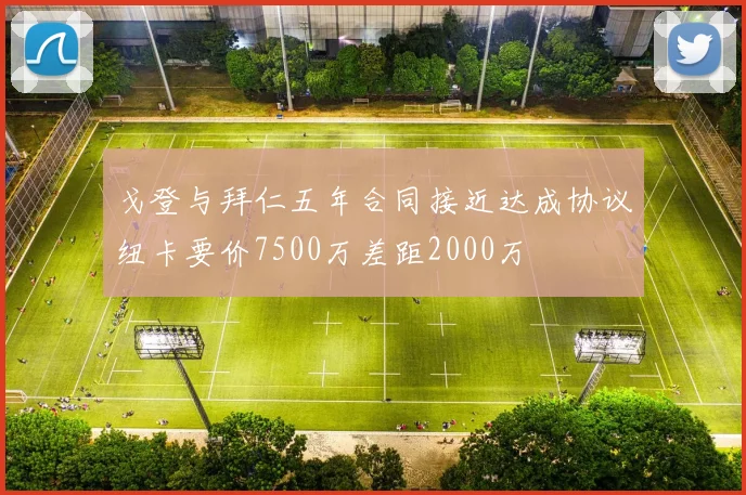 戈登与拜仁五年合同接近达成协议纽卡要价7500万差距2000万