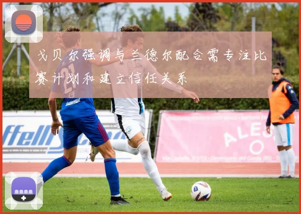 戈贝尔强调与兰德尔配合需专注比赛计划和建立信任关系