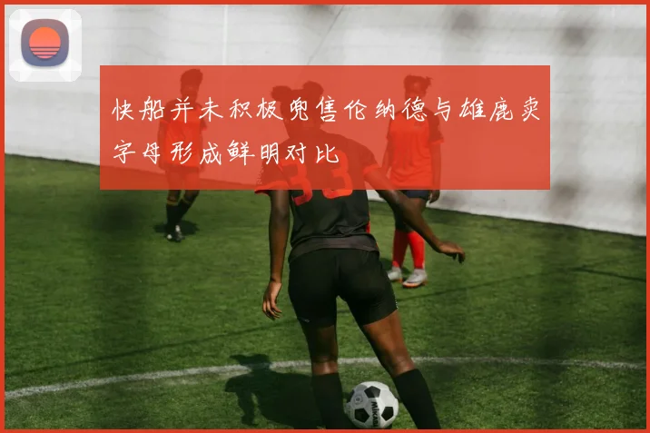 快船并未积极兜售伦纳德与雄鹿卖字母形成鲜明对比
