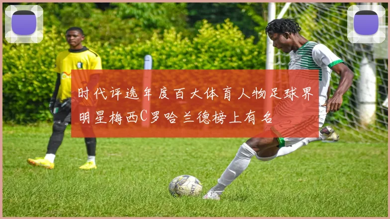 时代评选年度百大体育人物足球界明星梅西C罗哈兰德榜上有名