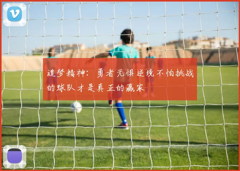追梦精神：勇者无惧逆境不怕挑战的球队才是真正的赢家