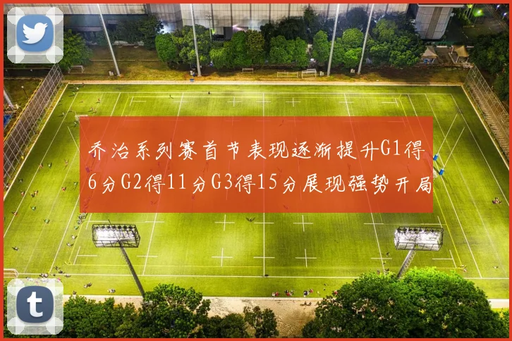 乔治系列赛首节表现逐渐提升G1得6分G2得11分G3得15分展现强势开局