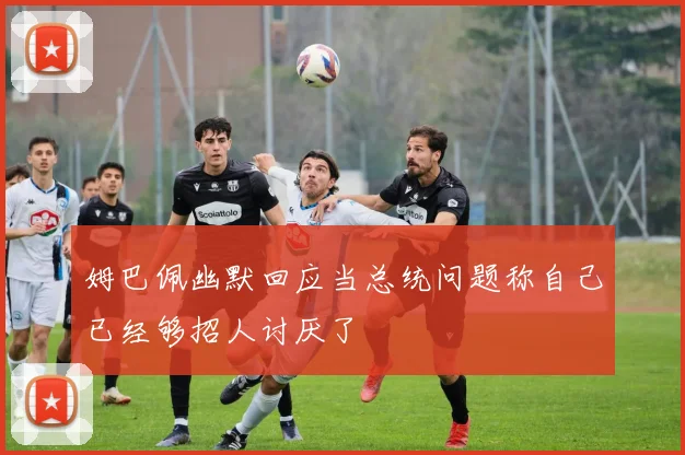 姆巴佩幽默回应当总统问题称自己已经够招人讨厌了