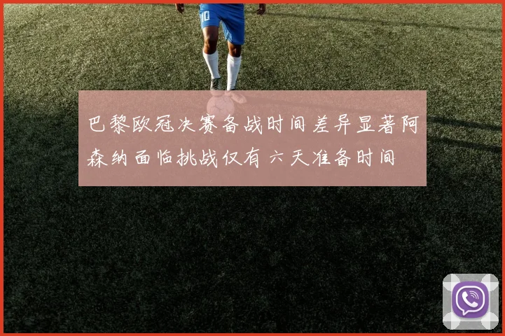 巴黎欧冠决赛备战时间差异显著阿森纳面临挑战仅有六天准备时间