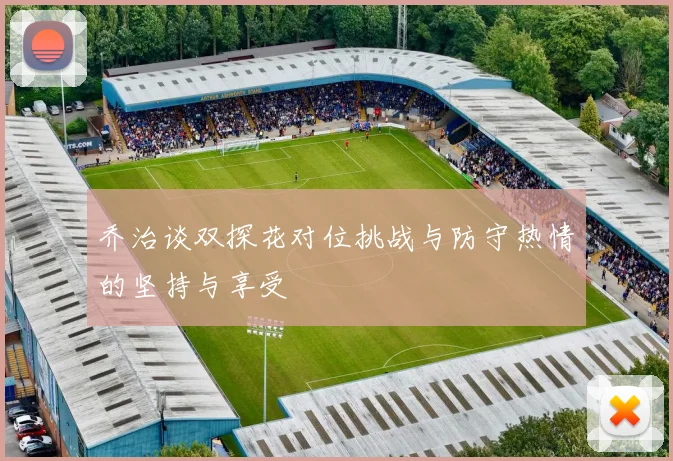 乔治谈双探花对位挑战与防守热情的坚持与享受