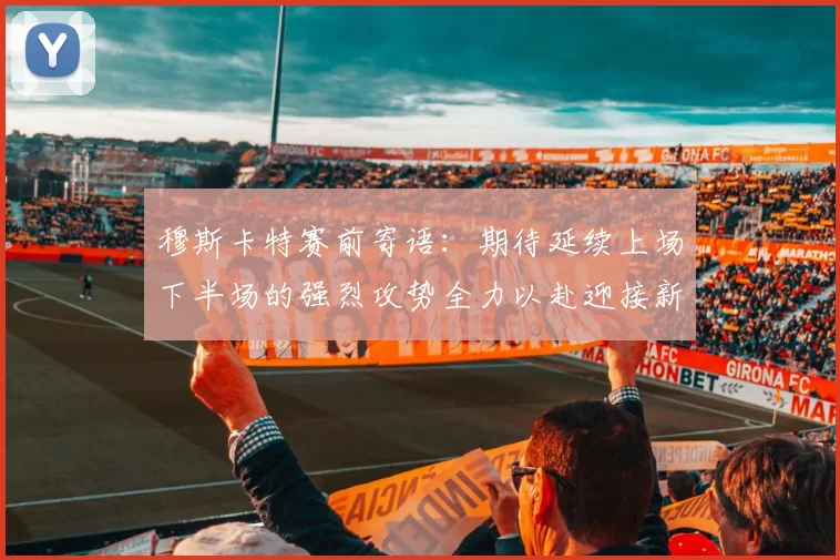 穆斯卡特赛前寄语：期待延续上场下半场的强烈攻势全力以赴迎接新一场比赛