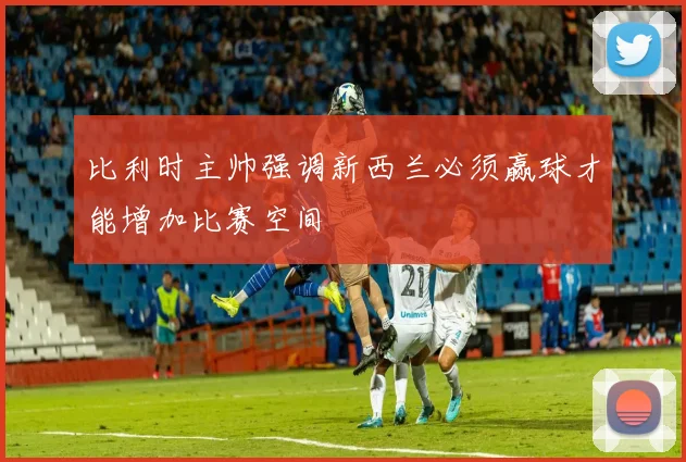 比利时主帅强调新西兰必须赢球才能增加比赛空间
