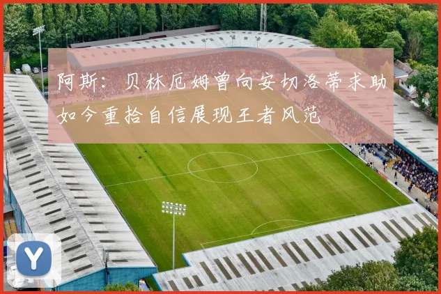 阿斯：贝林厄姆曾向安切洛蒂求助如今重拾自信展现王者风范