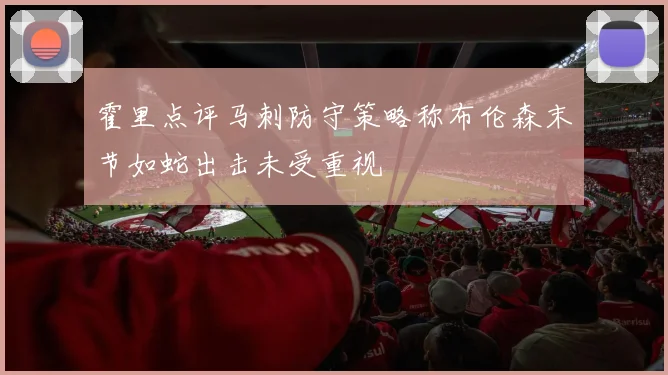 霍里点评马刺防守策略称布伦森末节如蛇出击未受重视