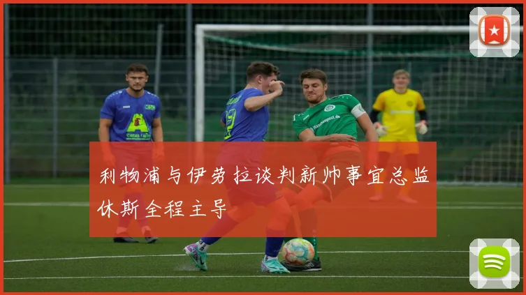 利物浦与伊劳拉谈判新帅事宜总监休斯全程主导